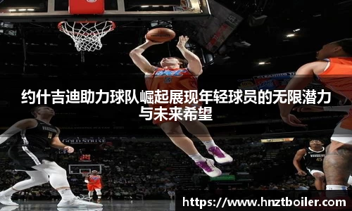 约什吉迪助力球队崛起展现年轻球员的无限潜力与未来希望