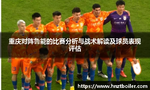 重庆对阵鲁能的比赛分析与战术解读及球员表现评估