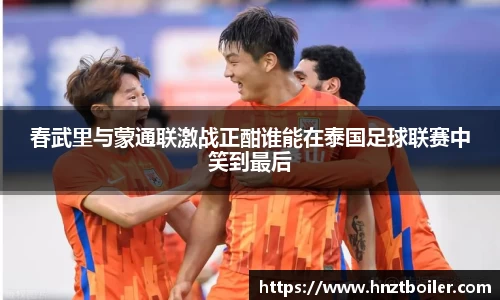 春武里与蒙通联激战正酣谁能在泰国足球联赛中笑到最后